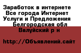 Заработок в интернете - Все города Интернет » Услуги и Предложения   . Белгородская обл.,Валуйский р-н
